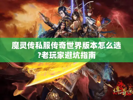 魔灵传私服传奇世界版本怎么选?老玩家避坑指南 魔灵传私服传奇世界版本怎么选?老玩家避坑指南