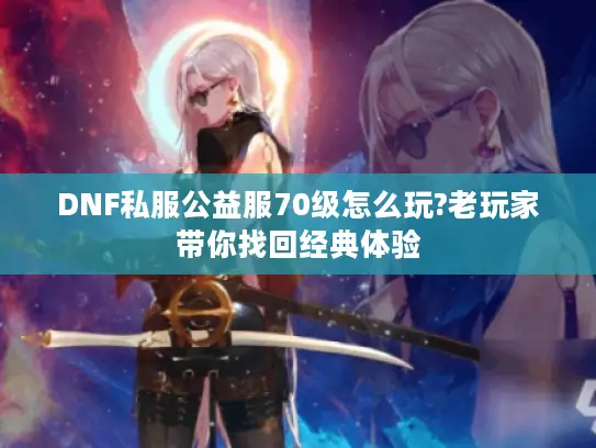 DNF私服公益服70级怎么玩?老玩家带你找回经典体验