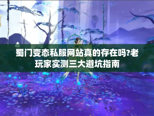 蜀门变态私服网站真的存在吗?老玩家实测三大避坑指南 蜀门变态私服网站真的存在吗?老玩家实测三大避坑指南