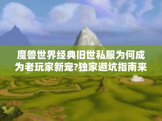 魔兽世界经典旧世私服为何成为老玩家新宠?独家避坑指南来了 魔兽世界经典旧世私服为何成为老玩家新宠?独家避坑指南来了