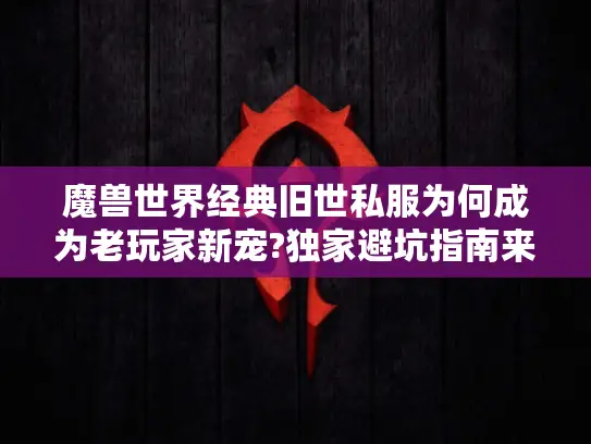 魔兽世界经典旧世私服为何成为老玩家新宠?独家避坑指南来了 魔兽世界经典旧世私服为何成为老玩家新宠?独家避坑指南来了