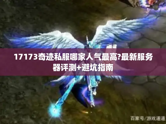 17173奇迹私服哪家人气最高?最新服务器评测+避坑指南