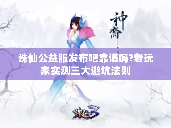 诛仙公益服发布吧靠谱吗?老玩家实测三大避坑法则