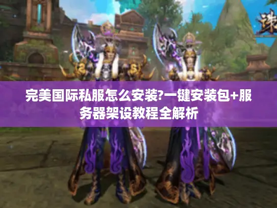 完美国际私服怎么安装?一键安装包+服务器架设教程全解析