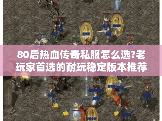 80后热血传奇私服怎么选?老玩家首选的耐玩稳定版本推荐 80后热血传奇私服怎么选?老玩家首选的耐玩稳定版本推荐