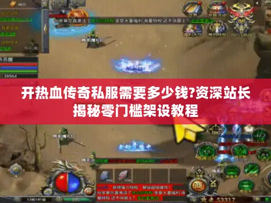 开热血传奇私服需要多少钱?资深站长揭秘零门槛架设教程