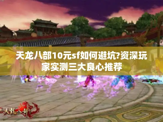 天龙八部10元sf如何避坑?资深玩家实测三大良心推荐 天龙八部10元sf如何避坑?资深玩家实测三大良心推荐