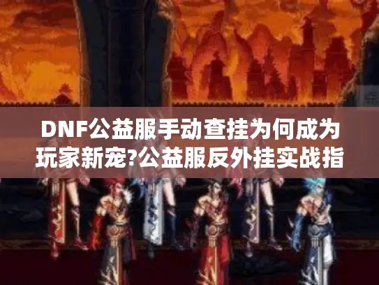 DNF公益服手动查挂为何成为玩家新宠?公益服反外挂实战指南
