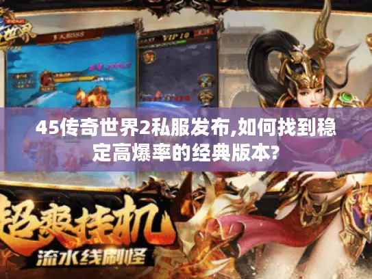45传奇世界2私服发布,如何找到稳定高爆率的经典版本? 45传奇世界2私服发布,如何找到稳定高爆率的经典版本?