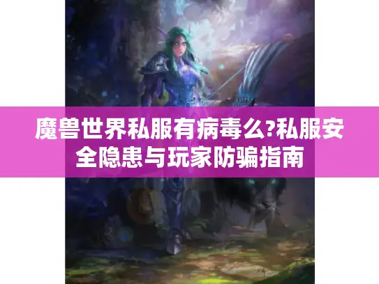 魔兽世界私服有病毒么?私服安全隐患与玩家防骗指南 魔兽世界私服有病毒么?私服安全隐患与玩家防骗指南