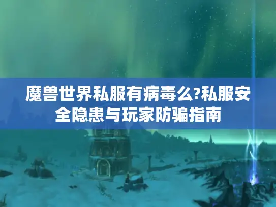 魔兽世界私服有病毒么?私服安全隐患与玩家防骗指南 魔兽世界私服有病毒么?私服安全隐患与玩家防骗指南