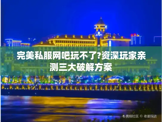 完美私服网吧玩不了?资深玩家亲测三大破解方案