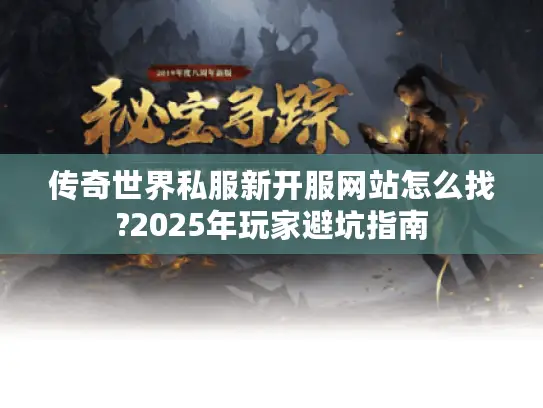 传奇世界私服新开服网站怎么找?2025年玩家避坑指南