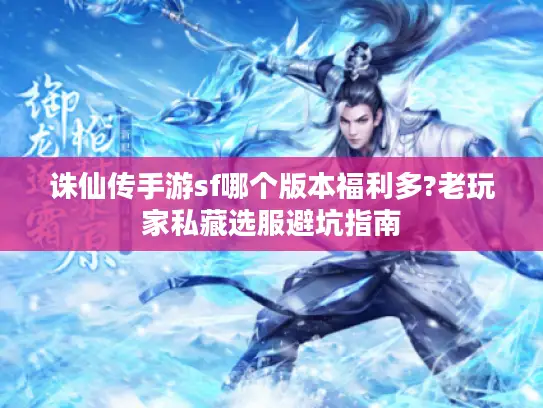 诛仙传手游sf哪个版本福利多?老玩家私藏选服避坑指南