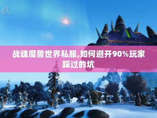 战魂魔兽世界私服,如何避开90%玩家踩过的坑