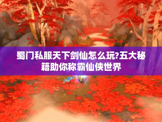 蜀门私服天下剑仙怎么玩?五大秘籍助你称霸仙侠世界