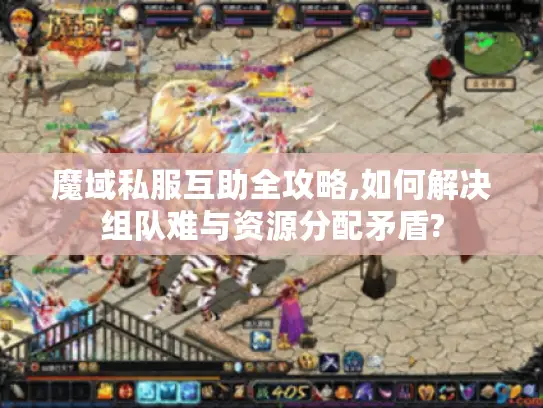 魔域私服互助全攻略,如何解决组队难与资源分配矛盾?