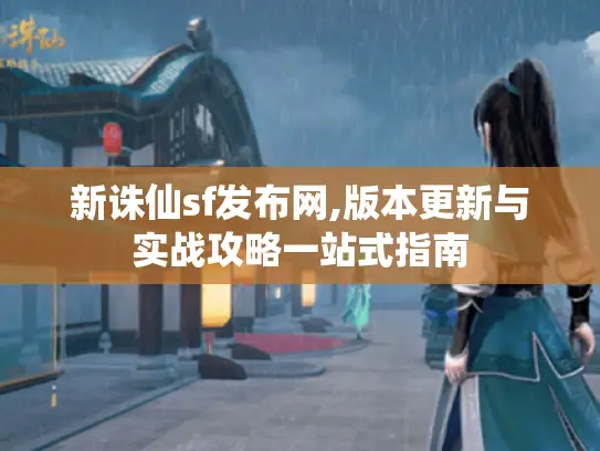 新诛仙sf发布网,版本更新与实战攻略一站式指南
