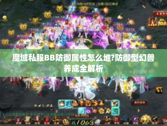 魔域私服BB防御属性怎么堆?防御型幻兽养成全解析 魔域私服BB防御属性怎么堆?防御型幻兽养成全解析