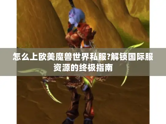 怎么上欧美魔兽世界私服?解锁国际服资源的终极指南