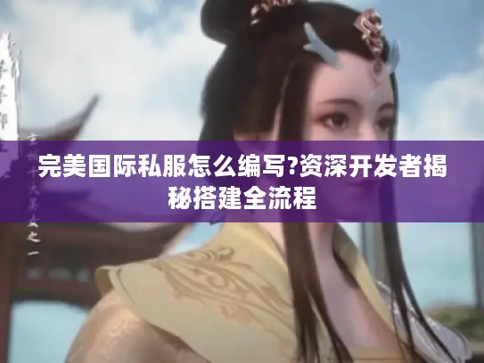 完美国际私服怎么编写?资深开发者揭秘搭建全流程 完美国际私服怎么编写?资深开发者揭秘搭建全流程