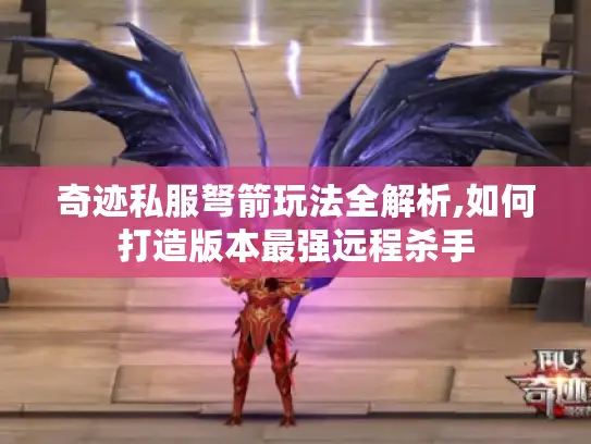 奇迹私服弩箭玩法全解析,如何打造版本最强远程杀手