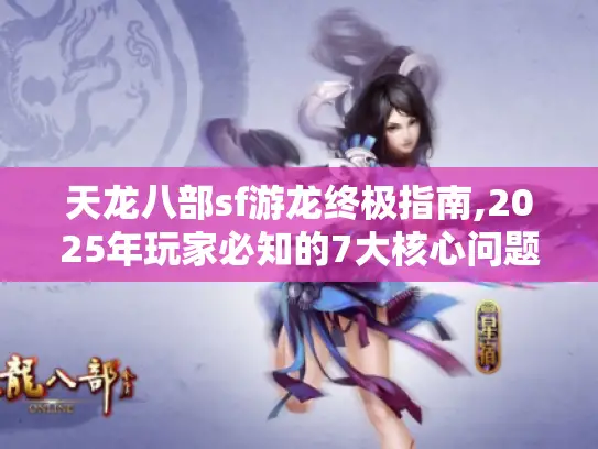 天龙八部sf游龙终极指南,2025年玩家必知的7大核心问题