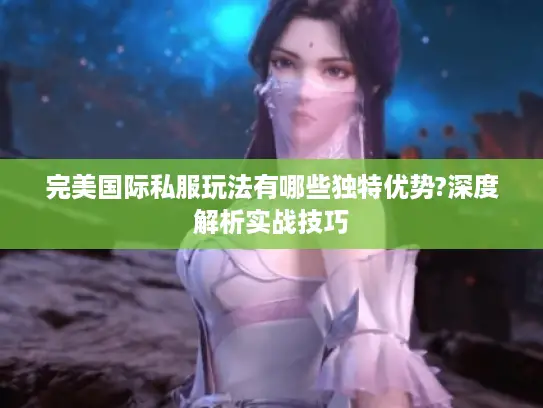 完美国际私服玩法有哪些独特优势?深度解析实战技巧