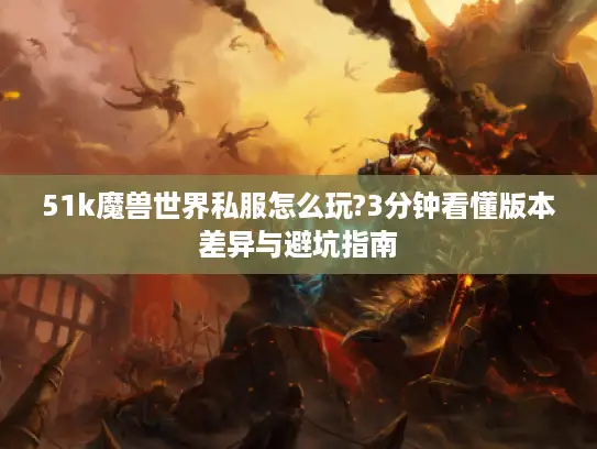 51k魔兽世界私服怎么玩?3分钟看懂版本差异与避坑指南