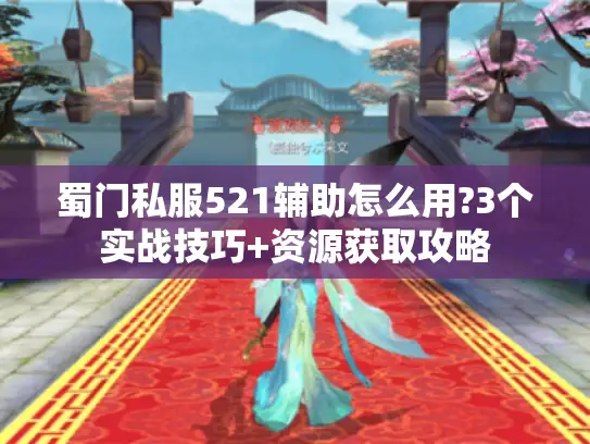 蜀门私服521辅助怎么用?3个实战技巧+资源获取攻略