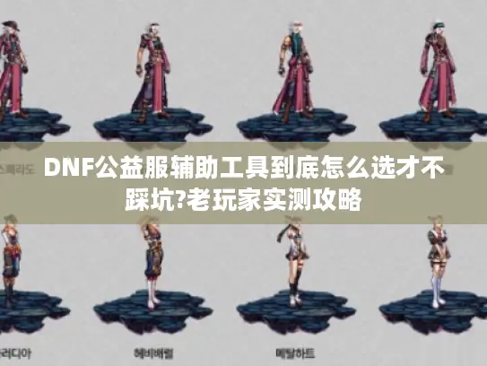 DNF公益服辅助工具到底怎么选才不踩坑?老玩家实测攻略 DNF公益服辅助工具到底怎么选才不踩坑?老玩家实测攻略