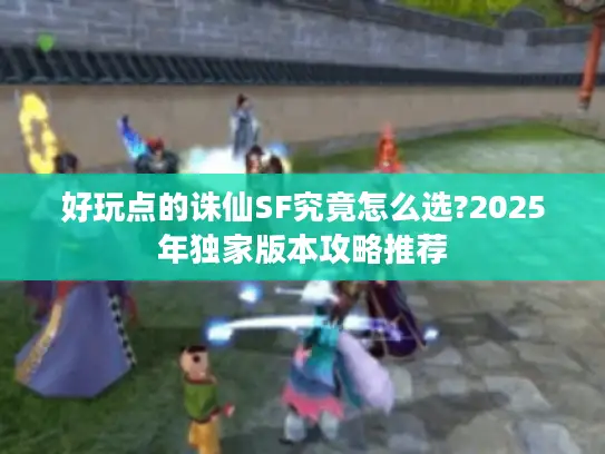 好玩点的诛仙SF究竟怎么选?2025年独家版本攻略推荐 好玩点的诛仙SF究竟怎么选?2025年独家版本攻略推荐