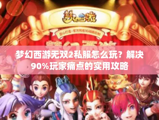 梦幻西游无双2私服怎么玩?解决90%玩家痛点的实用攻略 梦幻西游无双2私服怎么玩?解决90%玩家痛点的实用攻略