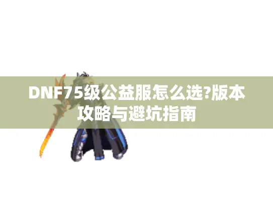 DNF75级公益服怎么选?版本攻略与避坑指南