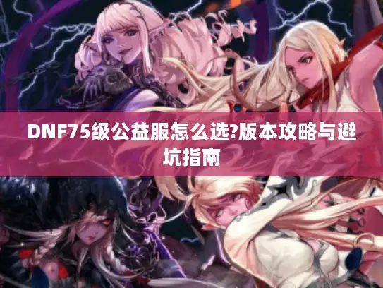 DNF75级公益服怎么选?版本攻略与避坑指南