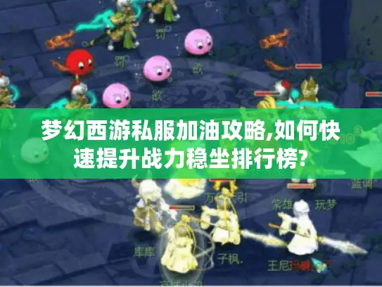 梦幻西游私服加油攻略,如何快速提升战力稳坐排行榜?