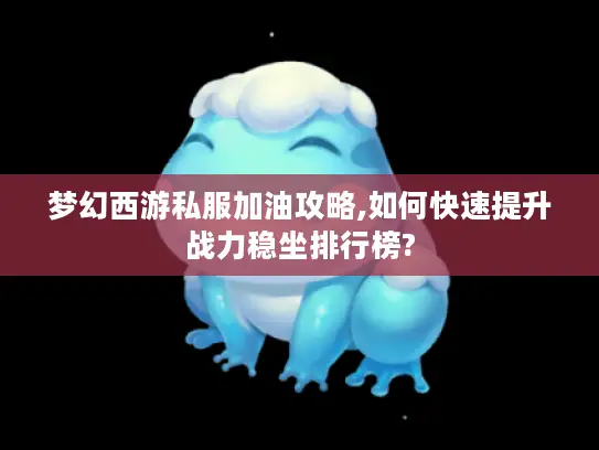梦幻西游私服加油攻略,如何快速提升战力稳坐排行榜?