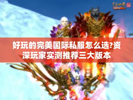 好玩的完美国际私服怎么选?资深玩家实测推荐三大版本