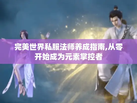 完美世界私服法师养成指南,从零开始成为元素掌控者