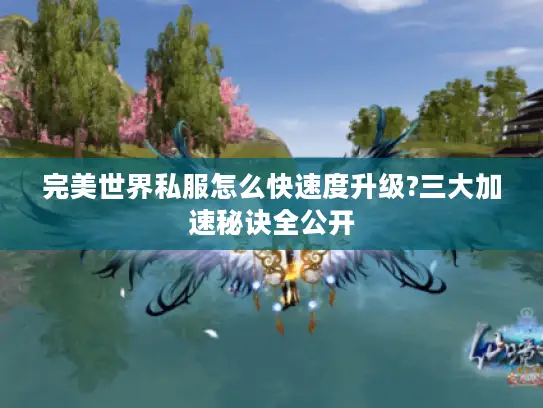 完美世界私服怎么快速度升级?三大加速秘诀全公开 完美世界私服怎么快速度升级?三大加速秘诀全公开