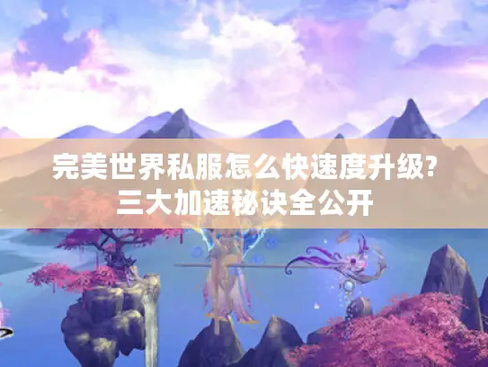 完美世界私服怎么快速度升级?三大加速秘诀全公开 完美世界私服怎么快速度升级?三大加速秘诀全公开