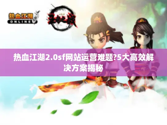 热血江湖2.0sf网站运营难题?5大高效解决方案揭秘