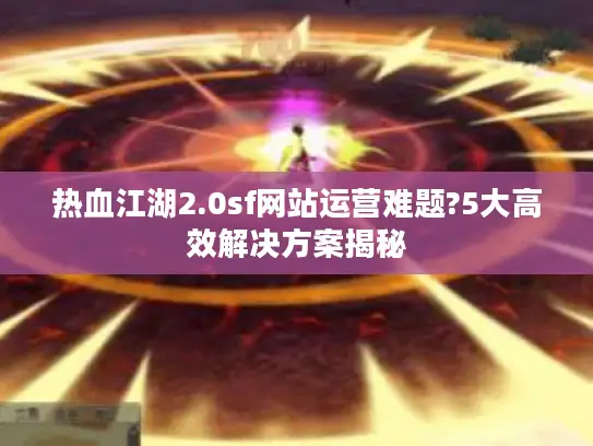 热血江湖2.0sf网站运营难题?5大高效解决方案揭秘