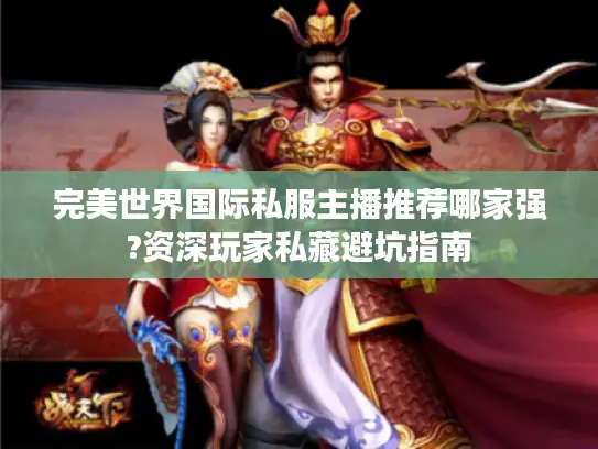 完美世界国际私服主播推荐哪家强?资深玩家私藏避坑指南