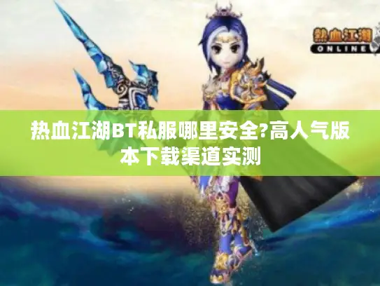 热血江湖BT私服哪里安全?高人气版本下载渠道实测