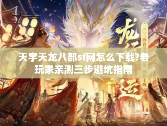 天宇天龙八部sf网怎么下载?老玩家亲测三步避坑指南