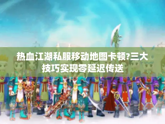 热血江湖私服移动地图卡顿?三大技巧实现零延迟传送