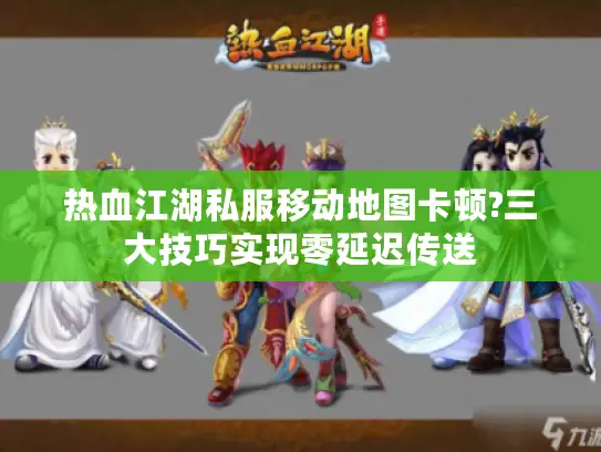 热血江湖私服移动地图卡顿?三大技巧实现零延迟传送