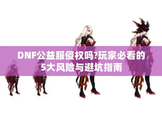 DNF公益服侵权吗?玩家必看的5大风险与避坑指南