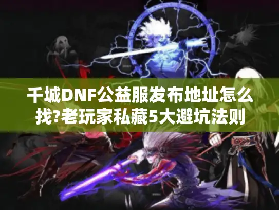 千城DNF公益服发布地址怎么找?老玩家私藏5大避坑法则 千城DNF公益服发布地址怎么找?老玩家私藏5大避坑法则